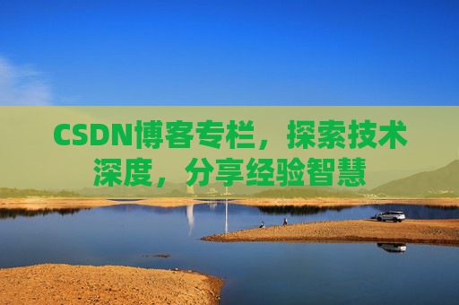 CSDN博客专栏,探索技术深度,分享经验智慧 CSDN博客专栏,探索技术深度,分享经验智慧